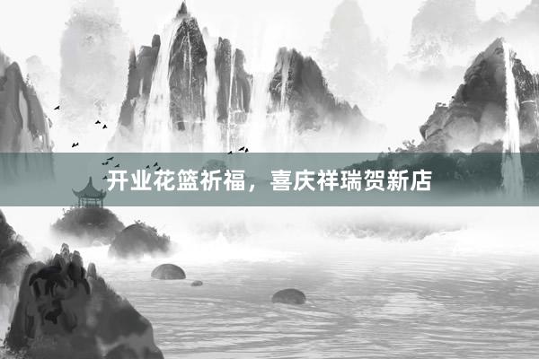 开业花篮祈福，喜庆祥瑞贺新店