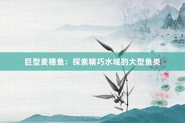 巨型麦穗鱼：探索精巧水域的大型鱼类