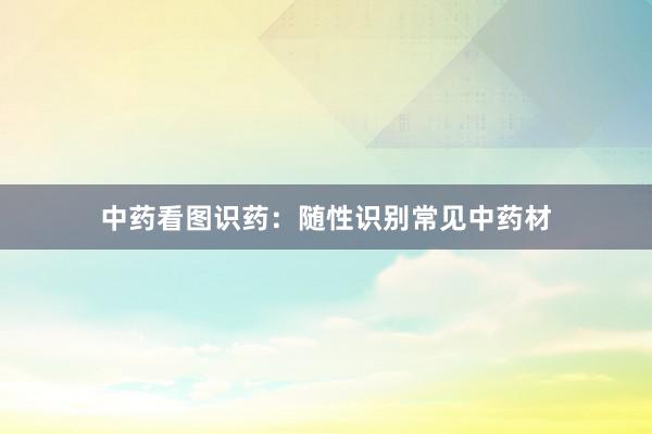 中药看图识药：随性识别常见中药材