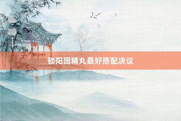 锁阳固精丸最好搭配决议