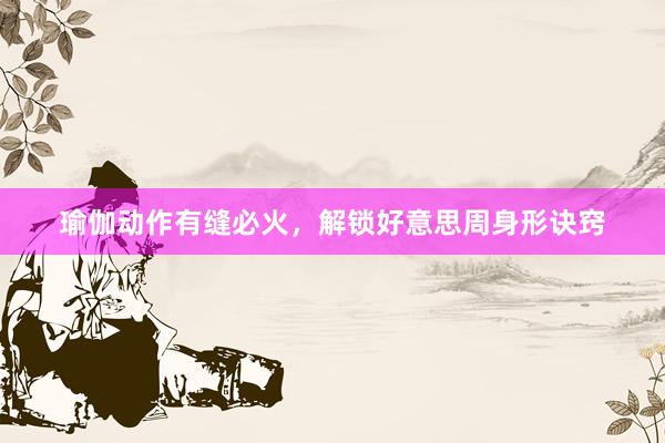 瑜伽动作有缝必火，解锁好意思周身形诀窍