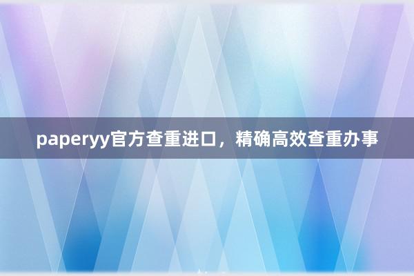 paperyy官方查重进口，精确高效查重办事