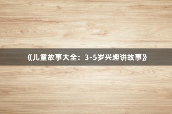 《儿童故事大全：3-5岁兴趣讲故事》