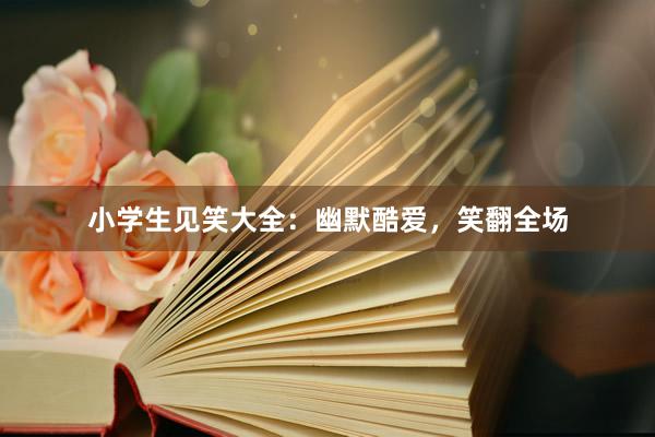 小学生见笑大全:幽默酷爱,笑翻全场