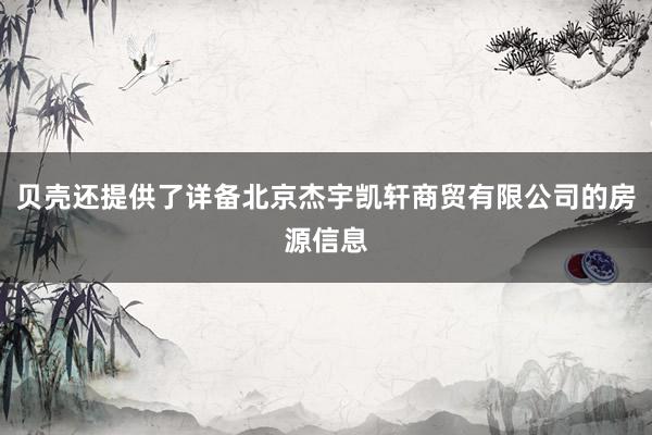贝壳还提供了详备北京杰宇凯轩商贸有限公司的房源信息