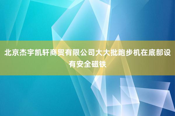 北京杰宇凯轩商贸有限公司大大批跑步机在底部设有安全磁铁