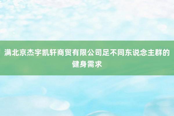 满北京杰宇凯轩商贸有限公司足不同东说念主群的健身需求